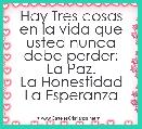 Hay Tres cosas en la vida que usted nunca debe perder:
La Paz.
La Honestidad
La Esperanza