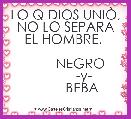 LO Q DIOS UNIÃ, NO LO SEPARA EL HOMBRE. 
                 
        NEGRO
          -y-
         BEBA
             
