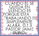 CUANDO EL SE QUEDA EN SILENCIO ES PORQUE ESTA        TRABAJANDO !!!
SIMPLEMENTE ALABA. D.T.B PASTOR JAIME RUBIO. 