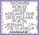 RADAMES ROBLES
Â¤SIGUE ADELANTE QUE DIOS PELEARA POR TIÂ¤
~JEREMIAS 1:19~
*DTB TU AMIGA ANAGARI*