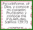 EscudrÃ­Ã±ame, oh Dios, y conoce mi corazÃ³n; PruÃ©bame y conoce mis inquietudes.
Salmos 139:23
