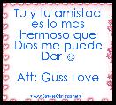 Tu y tu amistad es lo mas hermoso que Dios me puede Dar ☺

Att: Guss Love