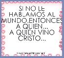 SI NO LE HABLAMOS AL MUNDO,ENTONCES A QUIEN...
A QUIEN VINO CRISTO..,
