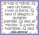 Si vas a robar..Q sea un beso, sivas a llorar..Q sea d alegria;si quieres perder..Q sea el miedo, Si existe hambre..Q sea de amor 