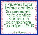 Si quieres llorar, llorare contigo
Si quieres reir, reire contigo
Siempre te acompaÃ±are.
Tu amigo: JESUS