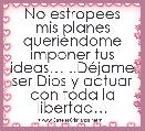 No estropees mis planes queriÃ©ndome imponer tus ideasâ¦ ..DÃ©jame ser Dios y actuar con toda la libertadâ¦