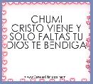 CHUMI
CRISTO VIENE Y SOLO FALTAS TU
DIOS TE BENDIGA