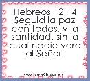  Hebreos 12:14 Seguid la paz con todos, y la santidad, sin la cual nadie verÃ¡ al SeÃ±or.