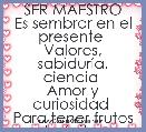 SER MAESTRO
Es sembrar en el presente 
Valores, sabidurÃ­a, ciencia 
Amor y curiosidad 
Para tener frutos de Ã©xitos 
En el pro