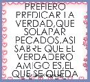 PREFIERO PREDICAR LA VERDAD,QUE SOLAPAR PECADOS,ASI SABRE QUE EL VERDADERO AMIGO ES,EL QUE SE QUEDA CONMIGO.