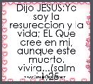 Dijo JESUS:Yo soy la resureccion y la vida; EL Que cree en mi, aunque este muerto, vivira...(salm 11;25