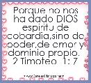 Porque no nos ha dado DIOS espiritu de cobardia,sino de poder,de amor y dominio propio.  2 Timoteo  1: 7