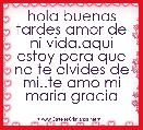 hola buenas tardes amor de ni vida.aqui estoy para que no te olvides de mi..te amo mi maria gracia