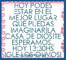 HOY PODES ESTAR EN EL MEJOR LUGAR QUE PUEDAS IMAGINAR!LA CASA DE DIOS!TE ESPERAMOS..
HOY 13:30HS
IGLE.LOS OLIVOS!