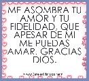 ME ASOMBRA TU AMOR Y TU FIDELIDAD, QUE APESAR DE MI ME PUEDAS AMAR, GRACIAS DIOS.