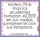 Mateo 25:4: mas las prudentes tomaron ACEITE en sus vasijas, juntamente con sus lÃ¡mparas.