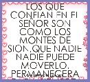 LOS QUE CONFIAN EN EL SEÃOR SON COMO LOS MONTES DE SION,QUE NADIE NADIE PUEDE MOVERLO. PERMANECERA PARA SIEMPRE.