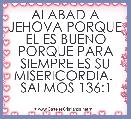 ALABAD A JEHOVA PORQUE EL ES BUENO PORQUE PARA SIEMPRE ES SU MISERICORDIA.  SALMOS 136:1                     