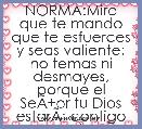 NORMA:Mira que te mando que te esfuerces y seas valiente; no temas ni desmayes, porque el SeÃÂ±or tu Dios estarÃÂ¡ contigo en dondeq