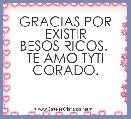 GRACIAS POR EXISTIR
BESOS RICOS. 
TE AMO TYTI CORADO.