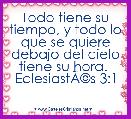 Todo tiene su tiempo, y todo lo que se quiere debajo del cielo tiene su hora. 
EclesiastÃÂ©s 3:1