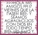 >>>HOLA MIS AMIGOS FELIZ VIERNES QUE LA PASEN BIEN Y SEAMOS AGRADECIDOS CON DIOS EN TODO TIENPO BIEN LES AMO Y MUCH