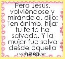 Pero JesÃºs, volviÃ©ndose y mirÃ¡ndola, dijo: Ten Ã¡nimo, hija; tu fe te ha salvado. Y la mujer fue salva desde aquella hora.