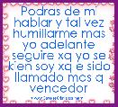 Podras de mi hablar y tal vez humillarme mas yo adelante seguire xq yo se kien soy xq e sido llamado mas q vencedor
