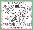 TU AMOR ES UNICO !!!ERES MI UNICO ....ERES MI PRIMER AMOR ....TE AMO !!!TE AMARE HASTA LLEGAR AL TERCER CIELO !!!