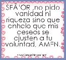 SEÃâOR ,no pido vanidad ni riqueza sino que anhelo que mis deseos se ajusten a tu voluntad, AMEN.