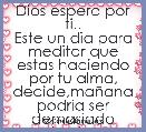Dios espera por ti..
Este un dia para meditar que estas haciendo por tu alma,
decide,maÃ±ana podria ser demasiado tarde.