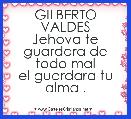 GILBERTO VALDES
Jehova te guardara de todo mal
el guardara tu alma .