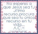 No esperes a que JesÃºs sea tu ultimo recurso,procura que sea tu Ãºnico recurso en tu vida...
A.C.H