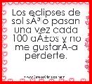 Los eclipses de sol sÃÂ³lo pasan una vez cada 100 aÃÂ±os y no me gustarÃÂ­a perderte.