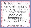 En todo tiempo ama el amigo; para ayudar en la adversidad naciÃ³ el hermano.
Prov. 17: 17 NVI 