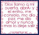  Dios llamo a mi puerta, abrÃÂ­ y el entro, me consolo, me dio paz, me dio amor y nunca mas lo deje salir
 