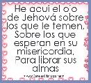He aquÃ­ el ojo de JehovÃ¡ sobre los que le temen,
Sobre los que esperan en su misericordia,
Para librar sus almas
