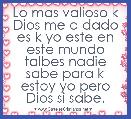 Lo mas valioso k Dios me a dado es k yo este en este mundo talbes nadie sabe para k estoy yo pero Dios si sabe.