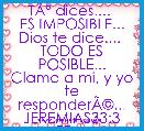 TÃÂº dices.... 
ES IMPOSIBLE...
Dios te dice.... 
TODO ES POSIBLE...
Clama a mi, y yo te responderÃÂ©...
JEREMIAS33:3
TE AMO M
