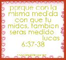 porque con la misma medida con que tu midas, tambien seras medido 
                   lucas 6:37-38 

