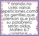 Y orando,no usÃ©is vanas repeticiones,como los gentiles,que piensan que por su palabrerÃ­a serÃ¡n oÃ­dos. Mateo 6:7