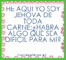 HE AQUI YO SOY JEHOVA DE TODA CARNE;Â¿HABRA ALGO QUE SEA DIFICIL PARA MI?