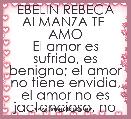 EBELIN REBECA ALMANZA TE  AMO
El amor es sufrido, es benigno; el amor no tiene envidia, el amor no es jactancioso, no se envanece
