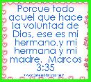 Porque todo aquel que hace la voluntad de Dios, ese es mi hermano,y mi hermana y mi madre.  Marcos 3:35