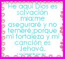 He aquÃ­ Dios es salvaciÃ³n mÃ­a;me asegurarÃ© y no temerÃ©;porque mi fortaleza y mi canciÃ³n es JehovÃ¡.