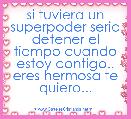 si tuviera un superpoder seria detener el tiempo cuando estoy contigo.. eres hermosa te quiero...
