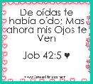 De oÃ­das te habÃ­a oÃ­do; Mas ahora mis Ojos te Ven

Job 42:5 ♥ 
