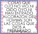 COSAS QUE OJO NO VIO,NI OIDO OYO,NI HAN ENTRADO ALCORAZON DEL HOMBRE SON LAS COSAS QUE DIOS A PREPARADO PARA LOS QU