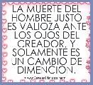 LA MUERTE DEL HOMBRE JUSTO ES VALIOZA ANTE LOS OJOS DEL CREADOR, Y SOLAMENTE ES UN CAMBIO DE DIMENCION.