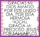 GRACIAS MI DIOS AMADO POR ESTE LINDO DIA, POR ESTA HERMOSA NOCHE.
GRACIA MI PRECIOSO JESUS POR SALVARNOS DE NUESTRO